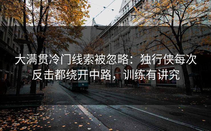 大满贯冷门线索被忽略：独行侠每次反击都绕开中路，训练有讲究