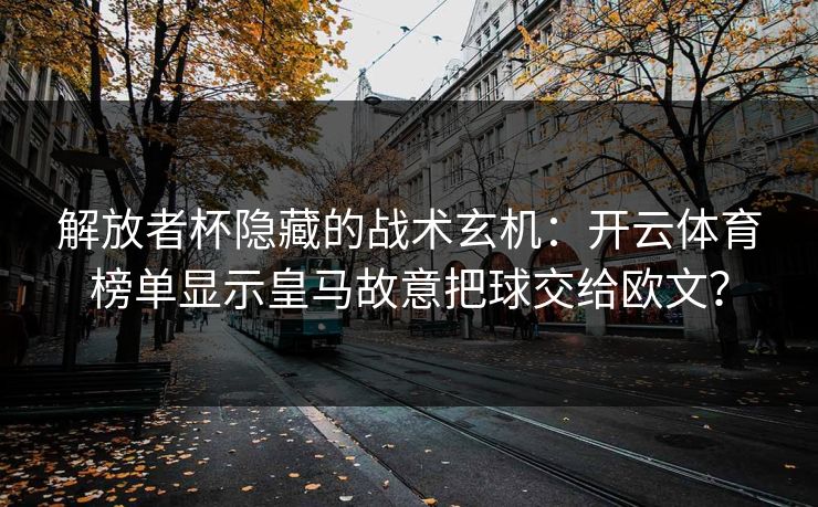 解放者杯隐藏的战术玄机：开云体育榜单显示皇马故意把球交给欧文？