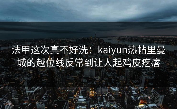 法甲这次真不好洗：kaiyun热帖里曼城的越位线反常到让人起鸡皮疙瘩