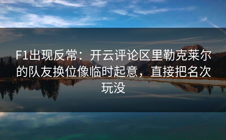 F1出现反常：开云评论区里勒克莱尔的队友换位像临时起意，直接把名次玩没