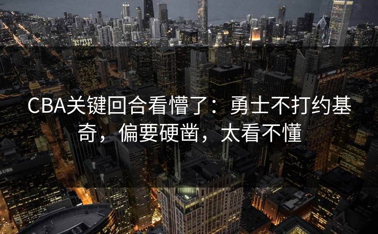 CBA关键回合看懵了：勇士不打约基奇，偏要硬凿，太看不懂