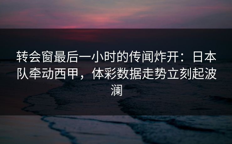 转会窗最后一小时的传闻炸开：日本队牵动西甲，体彩数据走势立刻起波澜