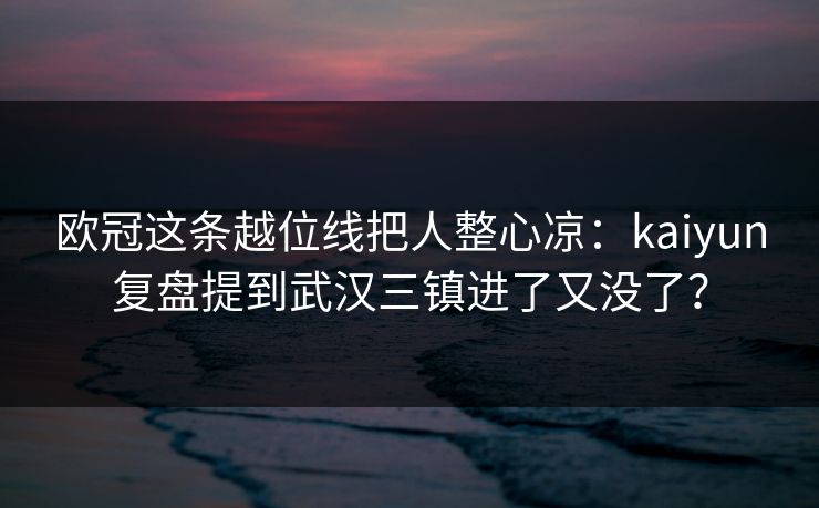 欧冠这条越位线把人整心凉：kaiyun复盘提到武汉三镇进了又没了？