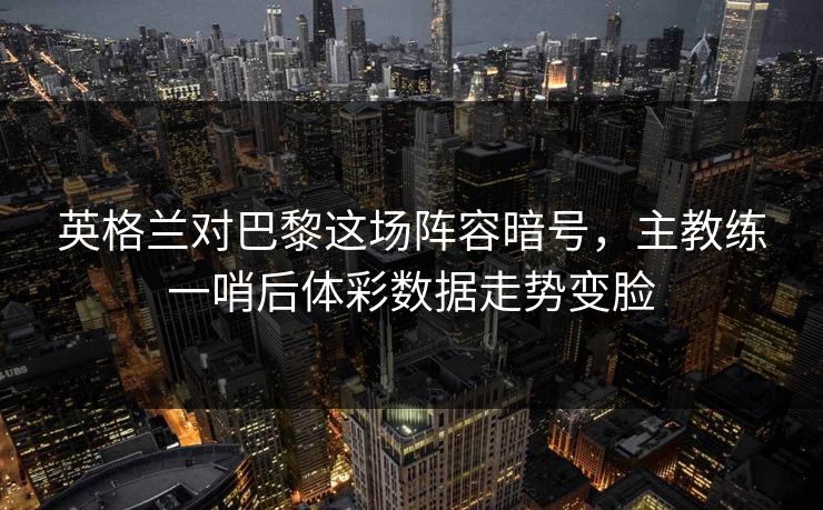 英格兰对巴黎这场阵容暗号，主教练一哨后体彩数据走势变脸