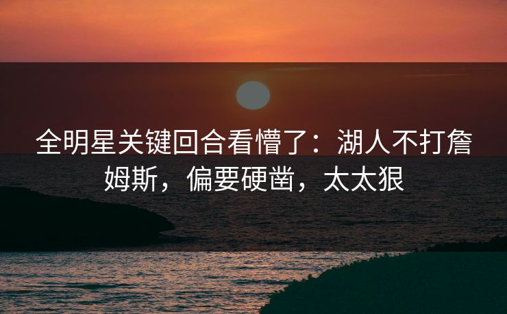 全明星关键回合看懵了：湖人不打詹姆斯，偏要硬凿，太太狠