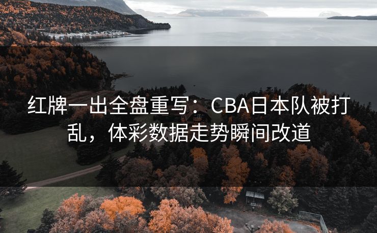 红牌一出全盘重写：CBA日本队被打乱，体彩数据走势瞬间改道