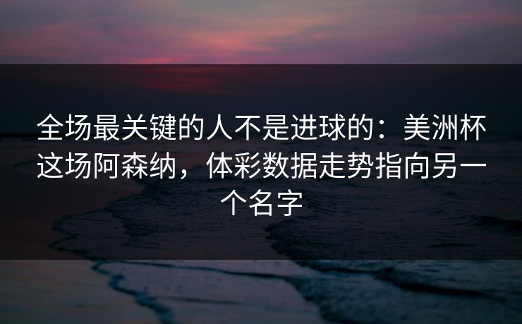 全场最关键的人不是进球的：美洲杯这场阿森纳，体彩数据走势指向另一个名字