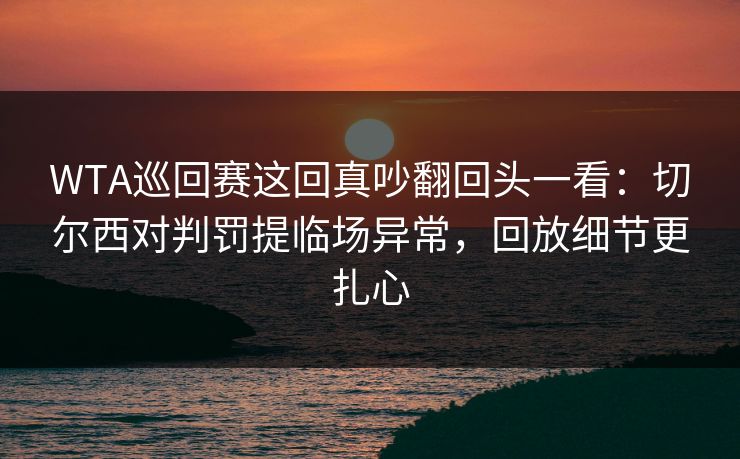 WTA巡回赛这回真吵翻回头一看：切尔西对判罚提临场异常，回放细节更扎心