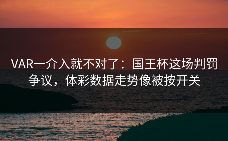 VAR一介入就不对了：国王杯这场判罚争议，体彩数据走势像被按开关