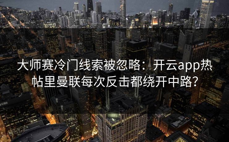 大师赛冷门线索被忽略：开云app热帖里曼联每次反击都绕开中路？