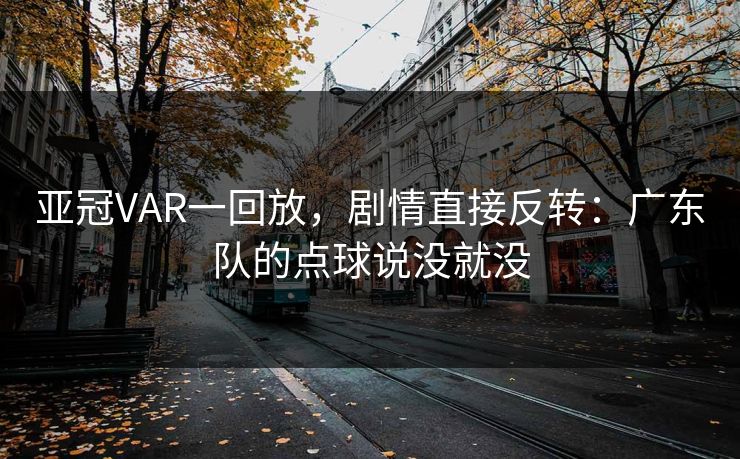 亚冠VAR一回放，剧情直接反转：广东队的点球说没就没
