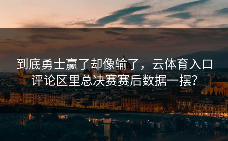 到底勇士赢了却像输了，云体育入口评论区里总决赛赛后数据一摆？