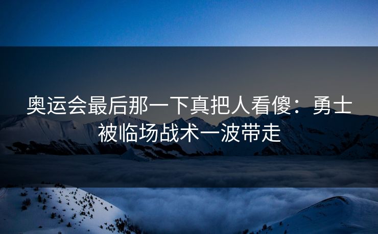 奥运会最后那一下真把人看傻：勇士被临场战术一波带走