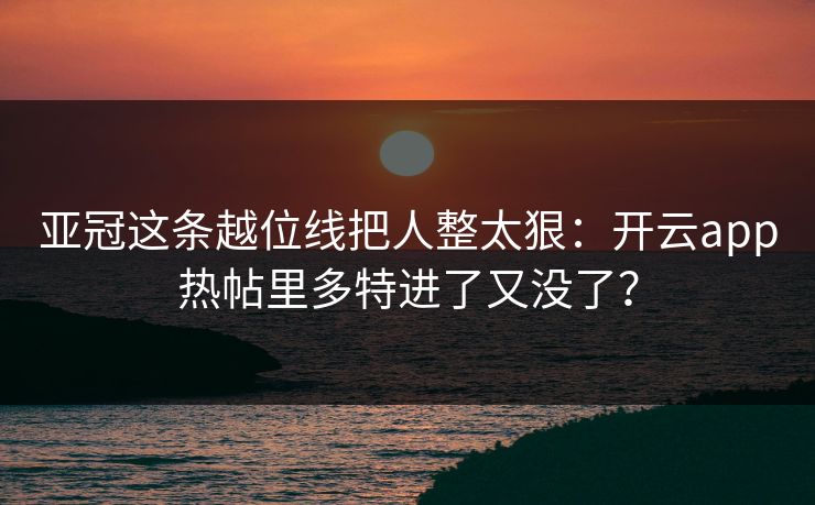 亚冠这条越位线把人整太狠：开云app热帖里多特进了又没了？