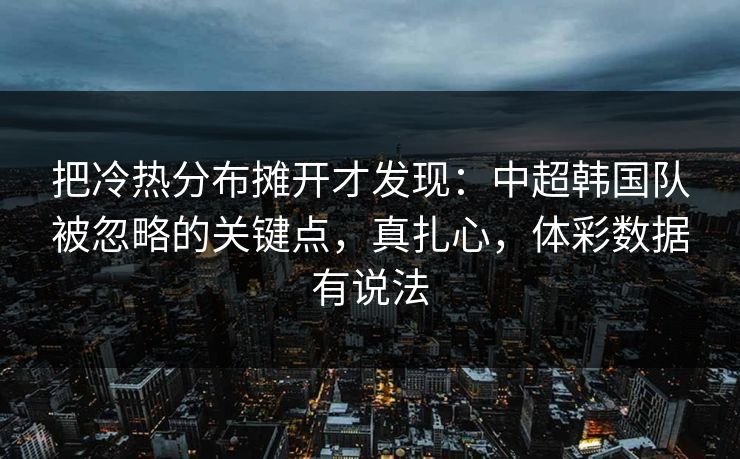 把冷热分布摊开才发现：中超韩国队被忽略的关键点，真扎心，体彩数据有说法