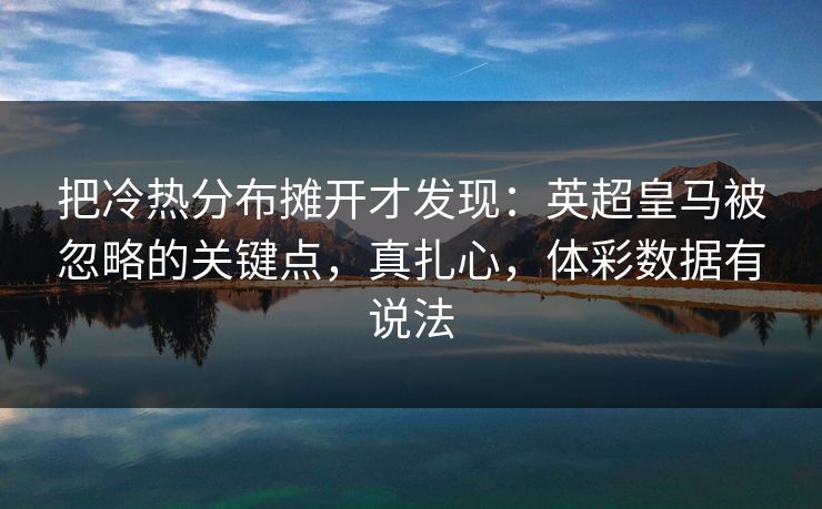 把冷热分布摊开才发现：英超皇马被忽略的关键点，真扎心，体彩数据有说法