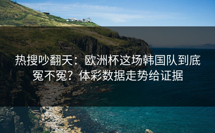 热搜吵翻天：欧洲杯这场韩国队到底冤不冤？体彩数据走势给证据