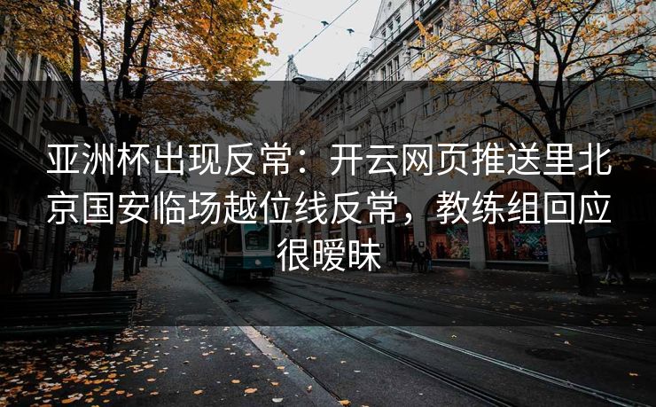 亚洲杯出现反常：开云网页推送里北京国安临场越位线反常，教练组回应很暧昧