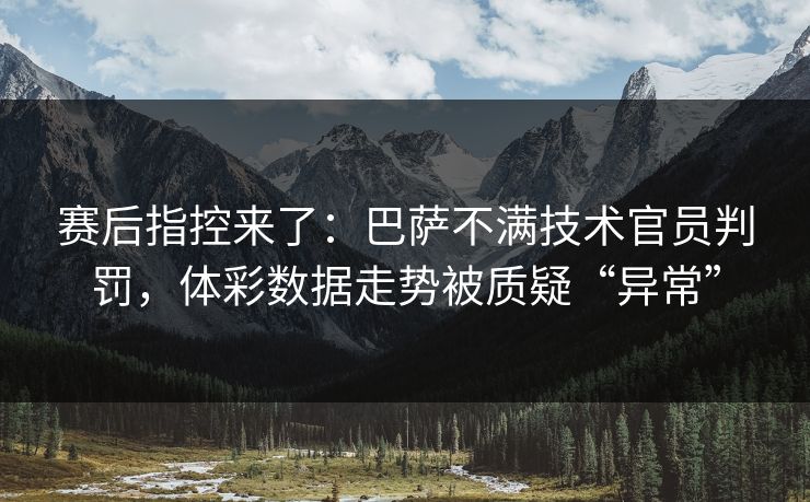 赛后指控来了：巴萨不满技术官员判罚，体彩数据走势被质疑“异常”