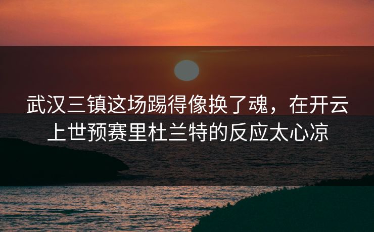 武汉三镇这场踢得像换了魂，在开云上世预赛里杜兰特的反应太心凉