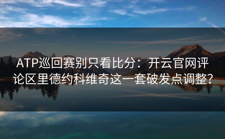 ATP巡回赛别只看比分：开云官网评论区里德约科维奇这一套破发点调整？