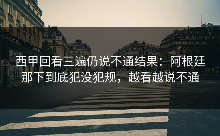 西甲回看三遍仍说不通结果：阿根廷那下到底犯没犯规，越看越说不通