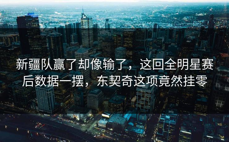 新疆队赢了却像输了，这回全明星赛后数据一摆，东契奇这项竟然挂零