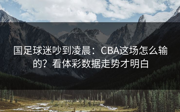 国足球迷吵到凌晨：CBA这场怎么输的？看体彩数据走势才明白